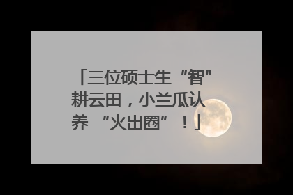 三位硕士生“智” 耕云田，小兰瓜认养 “火出圈”！