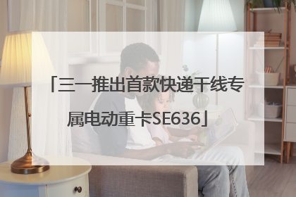 三一推出首款快递干线专属电动重卡SE636
