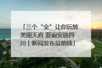 三个“全”让你玩转美丽天府 耍遍安逸四川｜新闻发布最前线