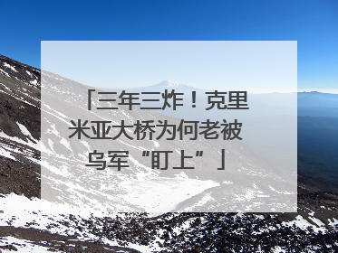 三年三炸！克里米亚大桥为何老被乌军“盯上”