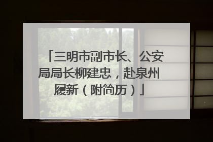 三明市副市长、公安局局长柳建忠，赴泉州履新（附简历）