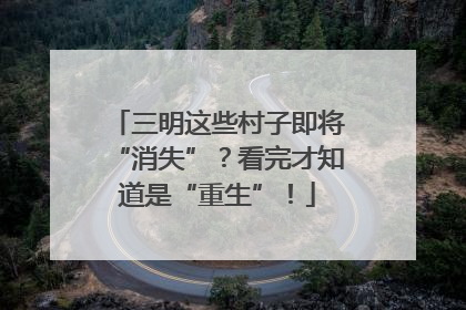 三明这些村子即将“消失”？看完才知道是“重生”！