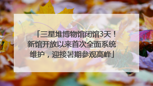 三星堆博物馆闭馆3天！新馆开放以来首次全面系统维护，迎接暑期参观高峰