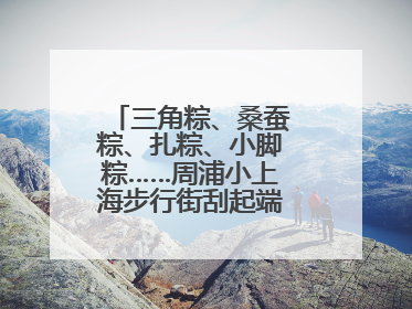 三角粽、桑蚕粽、扎粽、小脚粽……周浦小上海步行街刮起端午浓浓民俗风