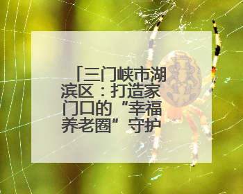 三门峡市湖滨区：打造家门口的“幸福养老圈”守护最美夕阳红