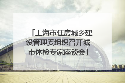 上海市住房城乡建设管理委组织召开城市体检专家座谈会