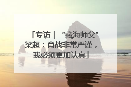 专访｜“藏海师父”梁超：肖战非常严谨，我必须更加认真
