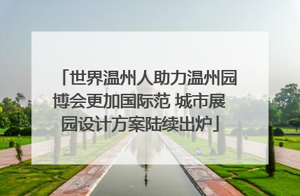 世界温州人助力温州园博会更加国际范 城市展园设计方案陆续出炉