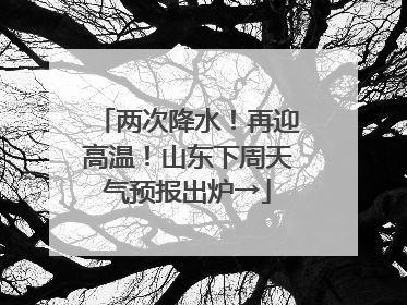 两次降水！再迎高温！山东下周天气预报出炉→