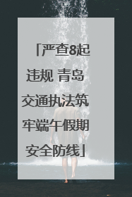 严查8起违规 青岛交通执法筑牢端午假期安全防线