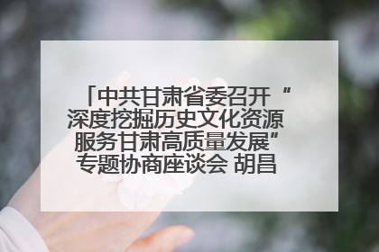 中共甘肃省委召开“深度挖掘历史文化资源服务甘肃高质量发展”专题协商座谈会 胡昌升主持并讲话