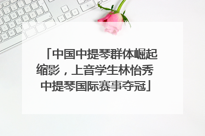 中国中提琴群体崛起缩影，上音学生林怡秀中提琴国际赛事夺冠