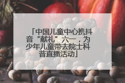 中国儿童中心携抖音“献礼”六一，为少年儿童带去院士科普直播活动