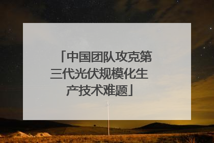 中国团队攻克第三代光伏规模化生产技术难题