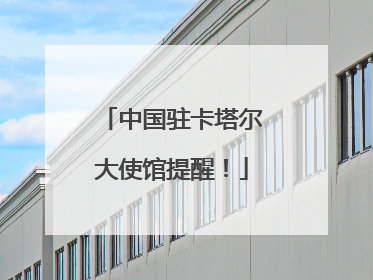 中国驻卡塔尔大使馆提醒！