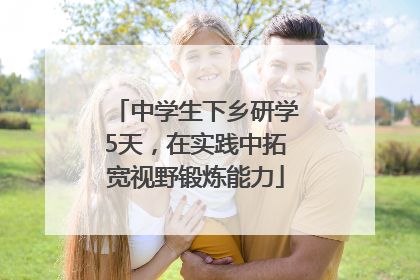 中学生下乡研学5天，在实践中拓宽视野锻炼能力