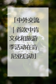 中外交流｜首次中肯文化和旅游季活动在肯尼亚启动