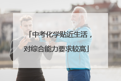 中考化学贴近生活，对综合能力要求较高