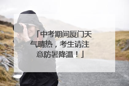 中考期间厦门天气晴热，考生请注意防暑降温！