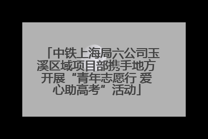中铁上海局六公司玉溪区域项目部携手地方开展“青年志愿行 爱心助高考”活动