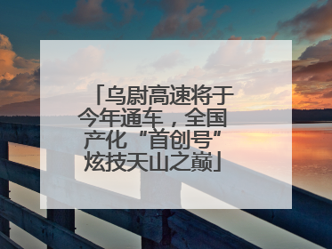 乌尉高速将于今年通车，全国产化“首创号”炫技天山之巅