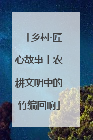 乡村·匠心故事丨农耕文明中的竹编回响