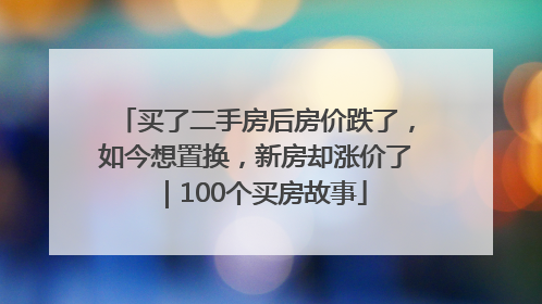 买了二手房后房价跌了，如今想置换，新房却涨价了｜100个买房故事