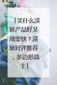 买什么淡斑产品好又效果快？淡斑好评推荐，多边形战士