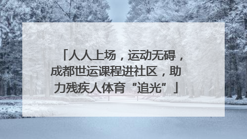 人人上场，运动无碍，成都世运课程进社区，助力残疾人体育“追光”