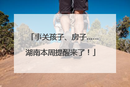 事关孩子、房子……湖南本周提醒来了！