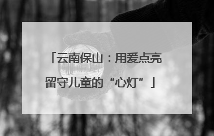 云南保山：用爱点亮留守儿童的“心灯”