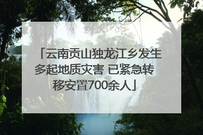 云南贡山独龙江乡发生多起地质灾害 已紧急转移安置700余人