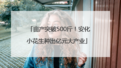 亩产突破500斤！安化小花生种出亿元大产业