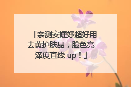 亲测安婕妤超好用去黄护肤品，脸色亮泽度直线 up！