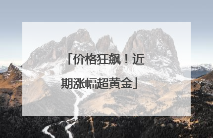 价格狂飙！近期涨幅超黄金
