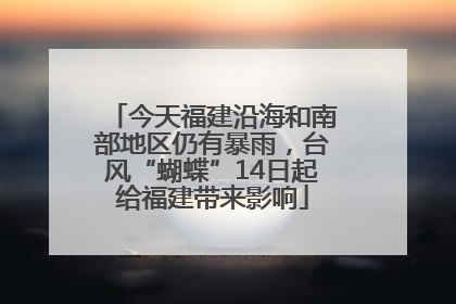 今天福建沿海和南部地区仍有暴雨，台风“蝴蝶”14日起给福建带来影响