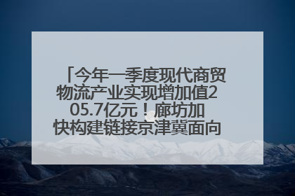 今年一季度现代商贸物流产业实现增加值205.7亿元！廊坊加快构建链接京津冀面向全世界的物流通道