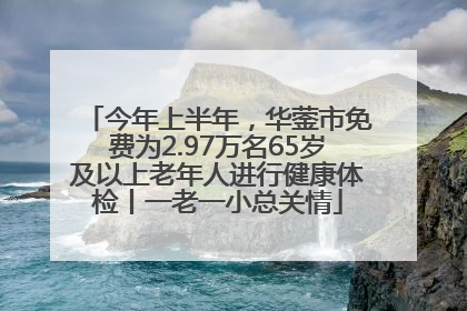 今年上半年，华蓥市免费为2.97万名65岁及以上老年人进行健康体检丨一老一小总关情
