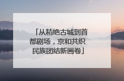 从精绝古城到首都剧场，京和共织民族团结新画卷