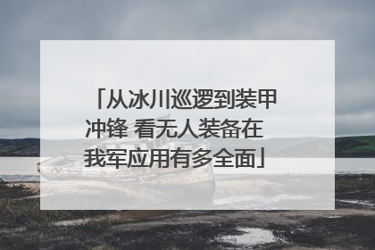 从冰川巡逻到装甲冲锋 看无人装备在我军应用有多全面