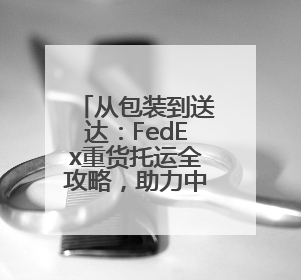 从包装到送达：FedEx重货托运全攻略，助力中小企业高效物流
