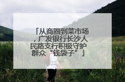 从商圈到菜市场，广发银行长沙人民路支行积极守护群众“钱袋子”