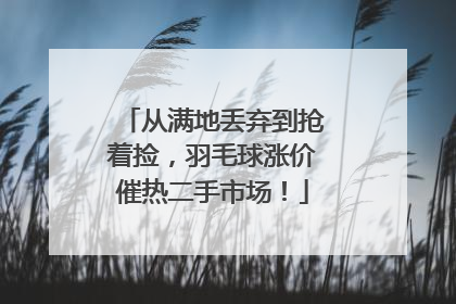 从满地丢弃到抢着捡，羽毛球涨价催热二手市场！