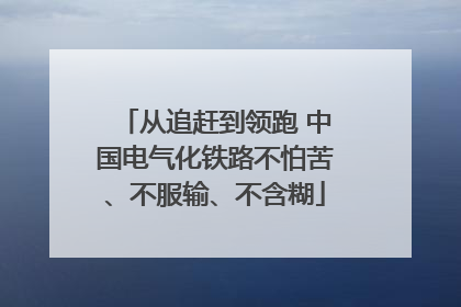 从追赶到领跑 中国电气化铁路不怕苦、不服输、不含糊