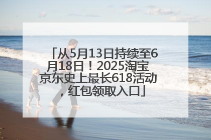 从5月13日持续至6月18日！2025淘宝京东史上最长618活动，红包领取入口