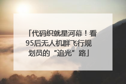 代码织就星河幕！看95后无人机群飞行规划员的“追光”路
