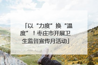 以“力度”换“温度”！枣庄市开展卫生监督宣传月活动