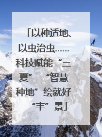 以种适地、以虫治虫……科技赋能“三夏” “智慧种地”绘就好“丰”景