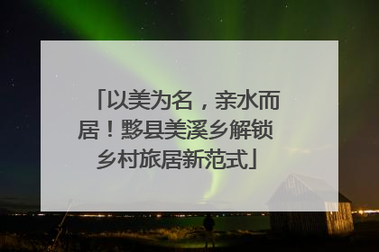 以美为名，亲水而居！黟县美溪乡解锁乡村旅居新范式