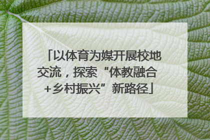以体育为媒开展校地交流，探索“体教融合+乡村振兴”新路径